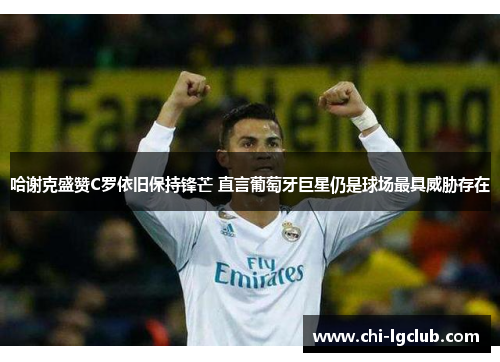 哈谢克盛赞C罗依旧保持锋芒 直言葡萄牙巨星仍是球场最具威胁存在