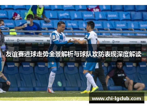 友谊赛进球走势全景解析与球队攻防表现深度解读