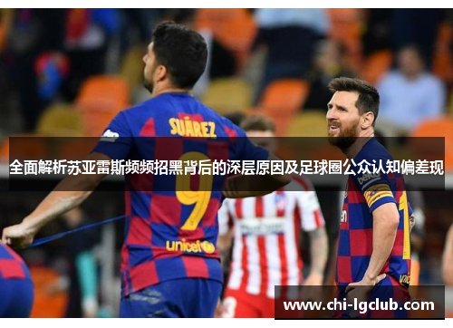 全面解析苏亚雷斯频频招黑背后的深层原因及足球圈公众认知偏差现