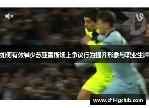 如何有效减少苏亚雷斯场上争议行为提升形象与职业生涯 如何有效减少苏亚雷斯场上争议行为提升形象与职业生涯