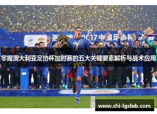 掌握澳大利亚足协杯加时赛的五大关键要素解析与战术应用