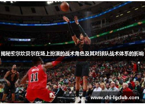 揭秘索尔坎贝尔在场上扮演的战术角色及其对球队战术体系的影响