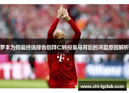 罗本为何最终选择告别拜仁转投皇马背后的深层原因解析