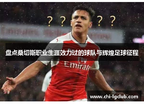 盘点桑切斯职业生涯效力过的球队与辉煌足球征程 盘点桑切斯职业生涯效力过的球队与辉煌足球征程