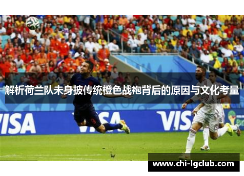 解析荷兰队未身披传统橙色战袍背后的原因与文化考量