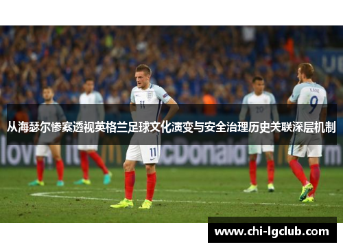 从海瑟尔惨案透视英格兰足球文化演变与安全治理历史关联深层机制