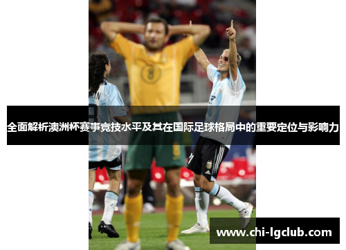 全面解析澳洲杯赛事竞技水平及其在国际足球格局中的重要定位与影响力