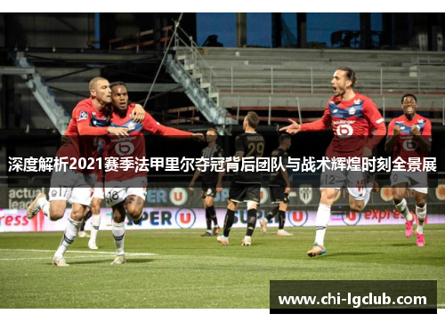 深度解析2021赛季法甲里尔夺冠背后团队与战术辉煌时刻全景展 深度解析2021赛季法甲里尔夺冠背后团队与战术辉煌时刻全景展