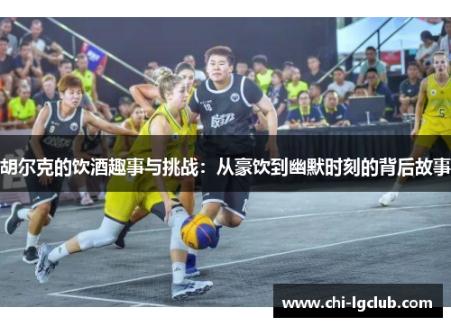 胡尔克的饮酒趣事与挑战:从豪饮到幽默时刻的背后故事 胡尔克的饮酒趣事与挑战:从豪饮到幽默时刻的背后故事