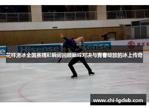 花样滑冰全国赛精彩瞬间回顾巅峰对决与青春绽放的冰上传奇 花样滑冰全国赛精彩瞬间回顾巅峰对决与青春绽放的冰上传奇