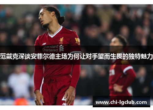 范戴克深谈安菲尔德主场为何让对手望而生畏的独特魅力 范戴克深谈安菲尔德主场为何让对手望而生畏的独特魅力