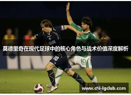 莫德里奇在现代足球中的核心角色与战术价值深度解析