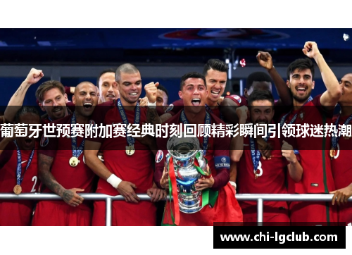 葡萄牙世预赛附加赛经典时刻回顾精彩瞬间引领球迷热潮 葡萄牙世预赛附加赛经典时刻回顾精彩瞬间引领球迷热潮