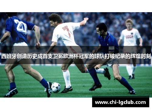 西班牙创造历史成首支卫冕欧洲杯冠军的球队打破纪录的辉煌时刻 西班牙创造历史成首支卫冕欧洲杯冠军的球队打破纪录的辉煌时刻