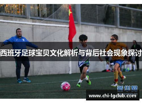 西班牙足球宝贝文化解析与背后社会现象探讨 西班牙足球宝贝文化解析与背后社会现象探讨