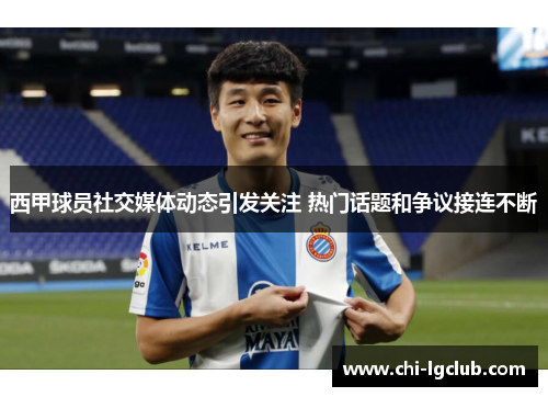 西甲球员社交媒体动态引发关注 热门话题和争议接连不断