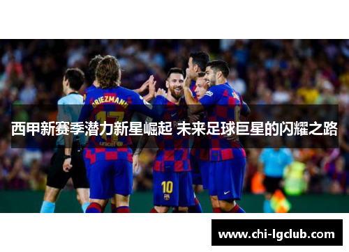 西甲新赛季潜力新星崛起 未来足球巨星的闪耀之路 西甲新赛季潜力新星崛起 未来足球巨星的闪耀之路