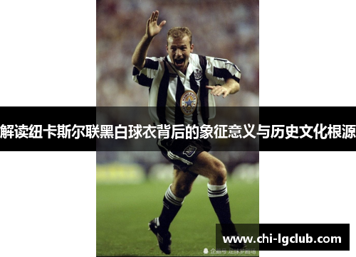 解读纽卡斯尔联黑白球衣背后的象征意义与历史文化根源 解读纽卡斯尔联黑白球衣背后的象征意义与历史文化根源