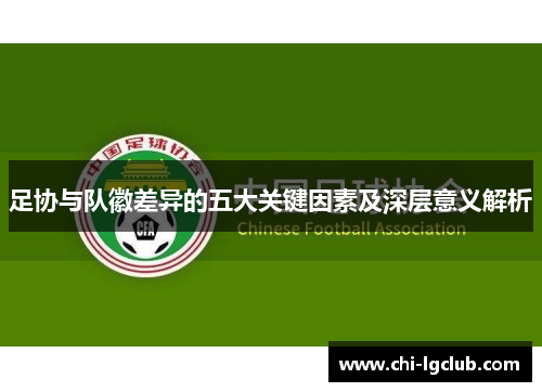 足协与队徽差异的五大关键因素及深层意义解析