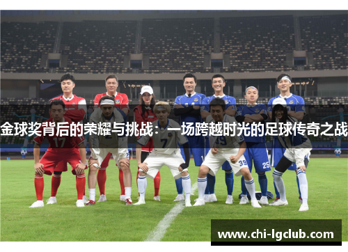 金球奖背后的荣耀与挑战:一场跨越时光的足球传奇之战 金球奖背后的荣耀与挑战:一场跨越时光的足球传奇之战