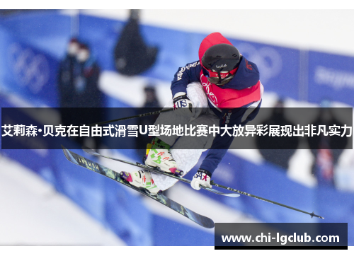 艾莉森·贝克在自由式滑雪U型场地比赛中大放异彩展现出非凡实力 艾莉森·贝克在自由式滑雪U型场地比赛中大放异彩展现出非凡实力