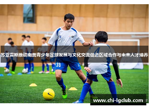 苏亚雷斯推动南美青少年足球发展与文化交流促进区域合作与未来人才培养 苏亚雷斯推动南美青少年足球发展与文化交流促进区域合作与未来人才培养