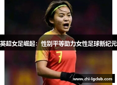 英超女足崛起:性别平等助力女性足球新纪元 英超女足崛起:性别平等助力女性足球新纪元