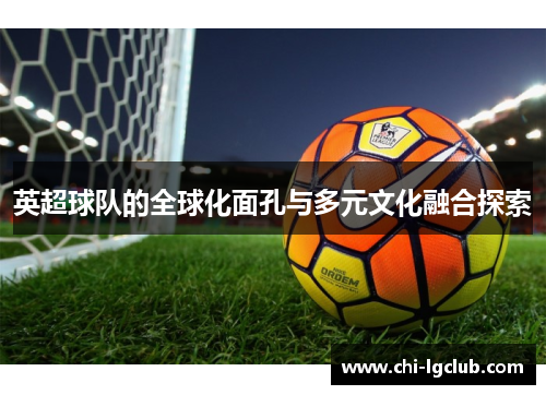 英超球队的全球化面孔与多元文化融合探索 英超球队的全球化面孔与多元文化融合探索