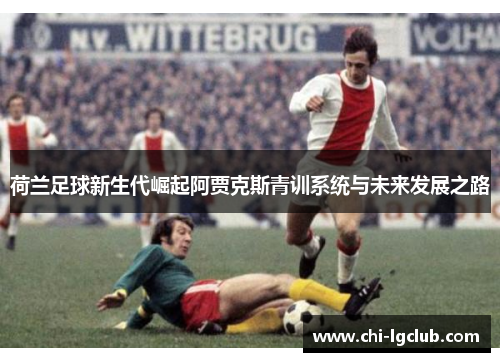 荷兰足球新生代崛起阿贾克斯青训系统与未来发展之路
