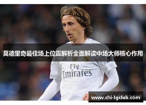 莫德里奇最佳场上位置解析全面解读中场大师核心作用 莫德里奇最佳场上位置解析全面解读中场大师核心作用