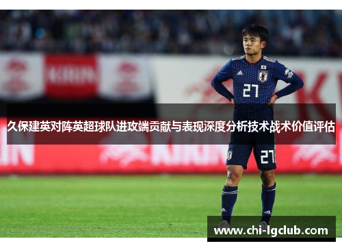 久保建英对阵英超球队进攻端贡献与表现深度分析技术战术价值评估