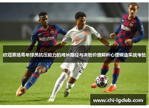 欧冠赛场青年球员抗压能力的成长路径与决胜价值解析心理锻造实战考验 欧冠赛场青年球员抗压能力的成长路径与决胜价值解析心理锻造实战考验