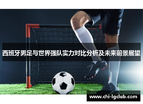 西班牙男足与世界强队实力对比分析及未来前景展望