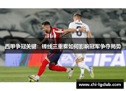 西甲争冠关键:锋线三重奏如何影响冠军争夺局势 西甲争冠关键:锋线三重奏如何影响冠军争夺局势