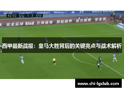 西甲最新战报:皇马大胜背后的关键亮点与战术解析 西甲最新战报:皇马大胜背后的关键亮点与战术解析