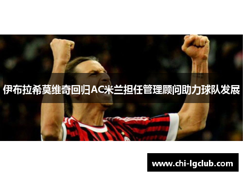 伊布拉希莫维奇回归AC米兰担任管理顾问助力球队发展 伊布拉希莫维奇回归AC米兰担任管理顾问助力球队发展