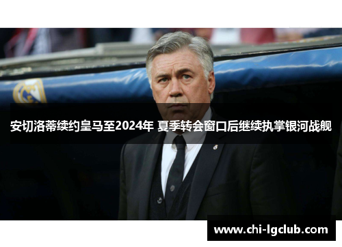 安切洛蒂续约皇马至2024年 夏季转会窗口后继续执掌银河战舰