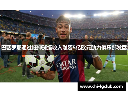 巴塞罗那通过抵押球场收入融资5亿欧元助力俱乐部发展