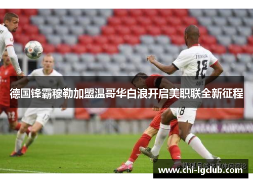 德国锋霸穆勒加盟温哥华白浪开启美职联全新征程 德国锋霸穆勒加盟温哥华白浪开启美职联全新征程