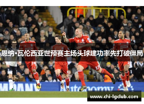 恩纳·瓦伦西亚世预赛主场头球建功率先打破僵局 恩纳·瓦伦西亚世预赛主场头球建功率先打破僵局