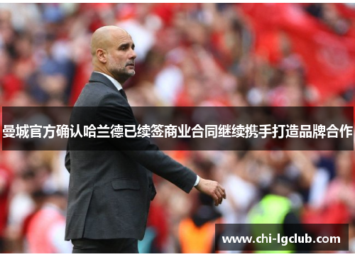 曼城官方确认哈兰德已续签商业合同继续携手打造品牌合作 曼城官方确认哈兰德已续签商业合同继续携手打造品牌合作