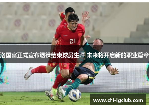 洛国富正式宣布退役结束球员生涯 未来将开启新的职业篇章