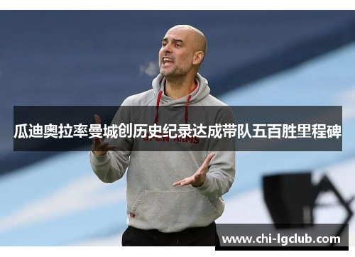 瓜迪奥拉率曼城创历史纪录达成带队五百胜里程碑 瓜迪奥拉率曼城创历史纪录达成带队五百胜里程碑
