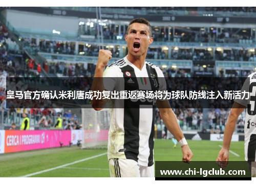 皇马官方确认米利唐成功复出重返赛场将为球队防线注入新活力 皇马官方确认米利唐成功复出重返赛场将为球队防线注入新活力