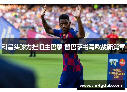 科曼头球力挫旧主巴黎 替巴萨书写欧战新篇章 科曼头球力挫旧主巴黎 替巴萨书写欧战新篇章