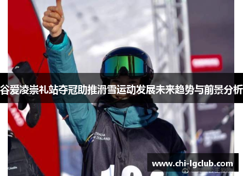 谷爱凌崇礼站夺冠助推滑雪运动发展未来趋势与前景分析