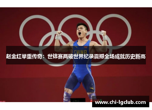赵金红举重传奇：世锦赛两破世界纪录震撼全场成就历史新高