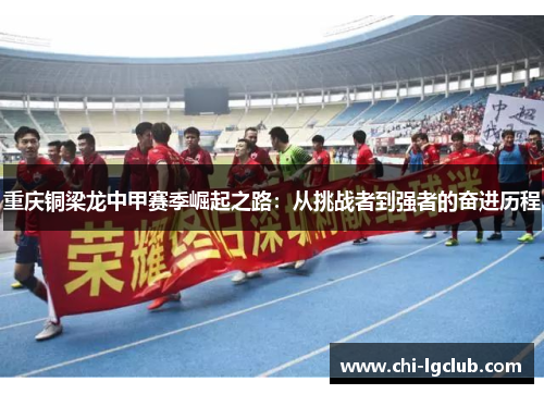 重庆铜梁龙中甲赛季崛起之路：从挑战者到强者的奋进历程