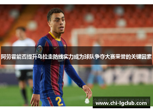 阿劳霍能否提升乌拉圭防线实力成为球队争夺大赛荣誉的关键因素 阿劳霍能否提升乌拉圭防线实力成为球队争夺大赛荣誉的关键因素