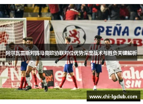 阿尔瓦雷斯对阵马竞欧协联对位优势深度战术与胜负关键解析 阿尔瓦雷斯对阵马竞欧协联对位优势深度战术与胜负关键解析